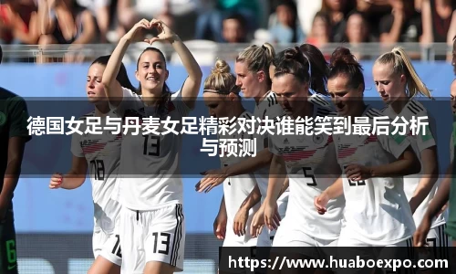 德国女足与丹麦女足精彩对决谁能笑到最后分析与预测